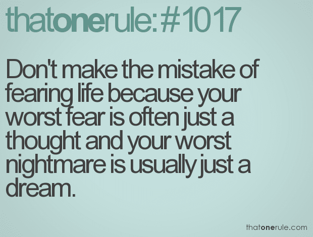 Don’t make the mistake of fearing life because your worst fear is often just a thought and your worst nightmare is usually just a dream.