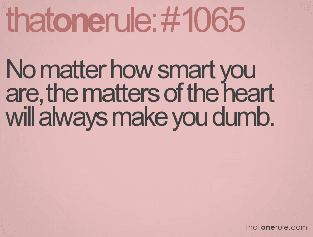 No matter how smart you are, the matters of the heart will always make you dumb.