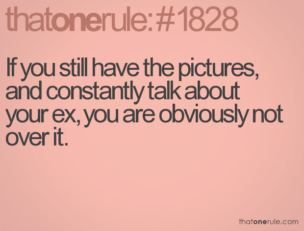 If you still have the pictures, and constantly talk about your ex, you are obviously not over it.