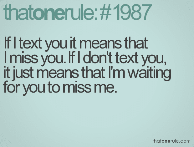 If I text you it means that I miss you. If I don’t text you, it just means that I’m waiting for you to miss me.