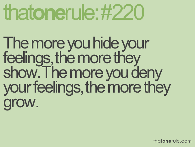 The more you hide your feelings, the more they show. The more you deny your feelings, the more they grow.