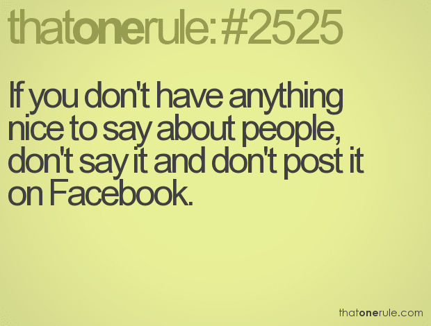 If you don’t have anything nice to say about people, don’t say it and don’t post it on Facebook.