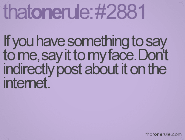 If you have something to say to me, say it to my face. Don’t indirectly post about it on the internet.