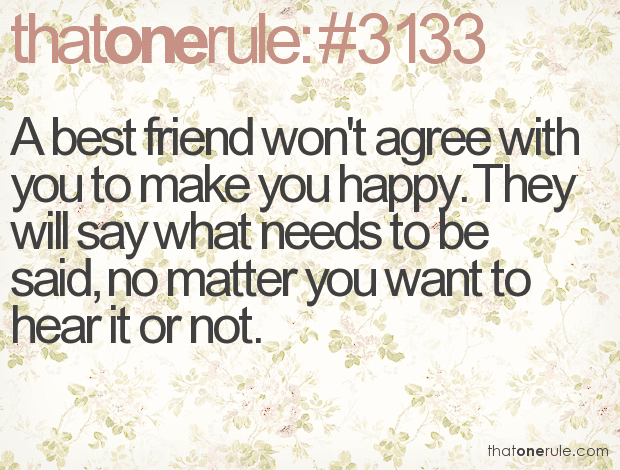 A best friend won’t agree with you to make you happy. They will say what needs to be said, no matter you want to hear it or not.