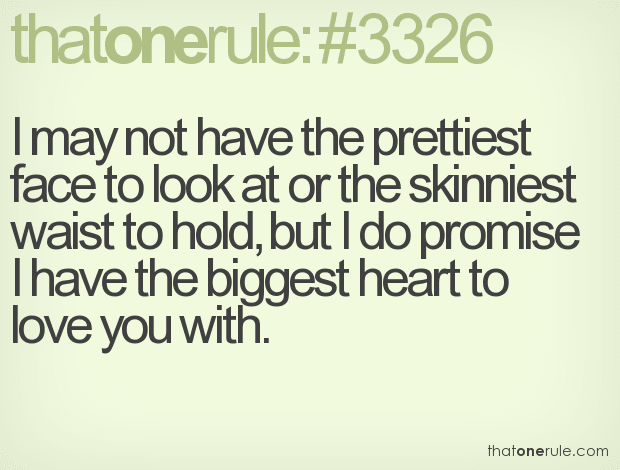 I may not have the prettiest face to look at or the skinniest waist to hold, but I do promise I have the biggest heart to love you with.