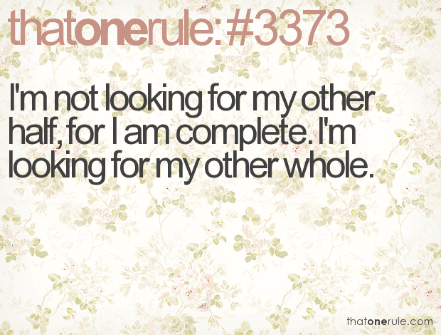 I’m not looking for my other half, for I am complete. I’m looking for my other whole.