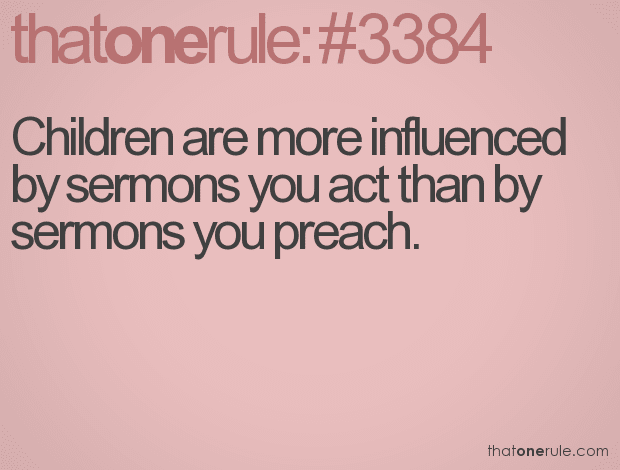 Children are more influenced by sermons you act than by sermons you preach.