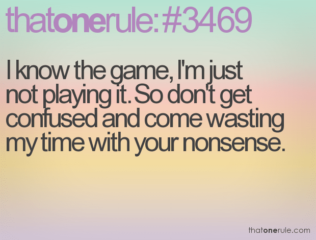 I know the game, I’m just not playing it. So don’t get confused and come wasting my time with your nonsense.