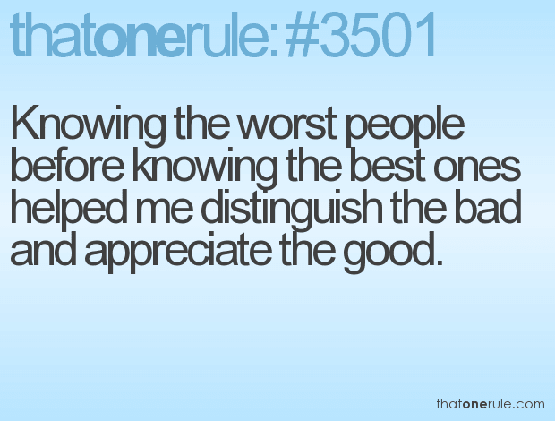 Knowing the worst people before knowing the best ones helped me distinguish the bad and appreciate the good.