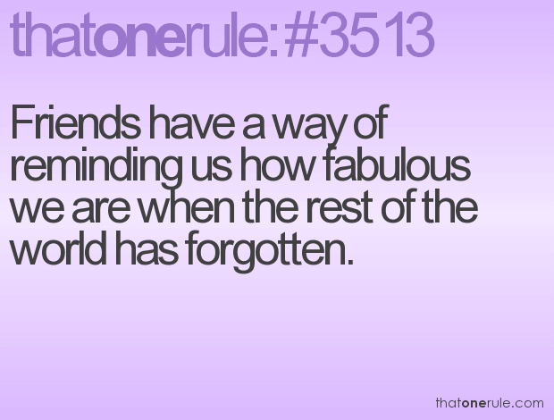 Friends have a way of reminding us how fabulous we are when the rest of the world has forgotten.