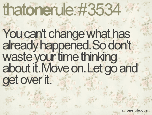 You can’t change what has already happened. So don’t waste your time thinking about it. Move on. Let go and get over it.