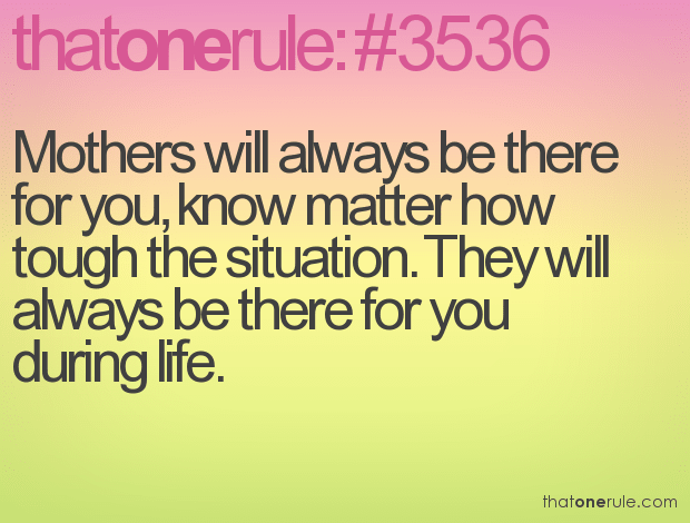 Mothers will always be there for you, know matter how tough the situation. They will always be there for you during life.