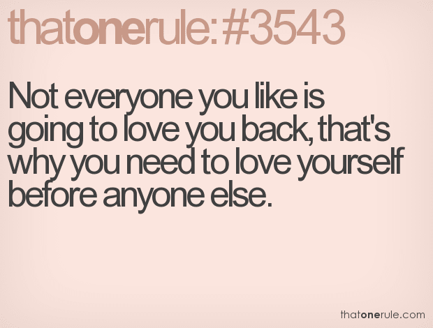 Not everyone you like is going to love you back, that’s why you need to love yourself before anyone else.