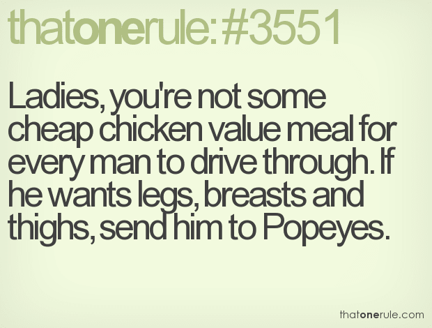 Ladies, you’re not some cheap chicken value meal for every man to drive through. If he wants legs, breasts and thighs, send him to Popeyes.