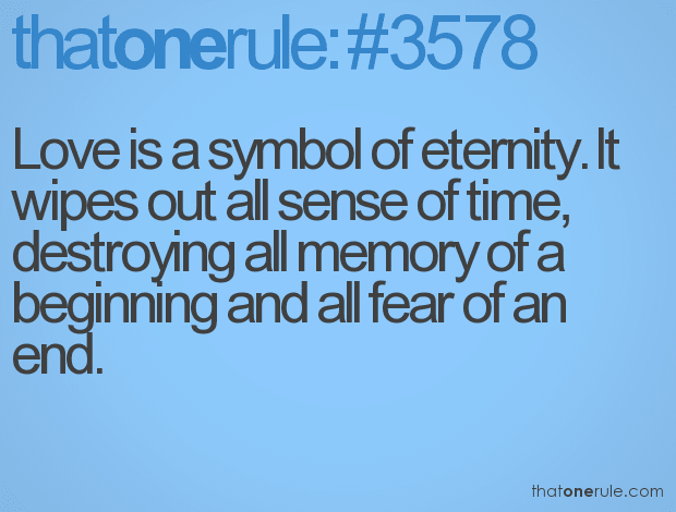 Love is a symbol of eternity. It wipes out all sense of time, destroying all memory of a beginning and all fear of an end.