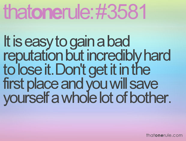 It is easy to gain a bad reputation but incredibly hard to lose it. Don’t get it in the first place and you will save yourself a whole lot of bother.