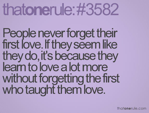 People never forget their first love. If they seem like they do, it’s because they learn to love a lot more without forgetting the first who taught them love.