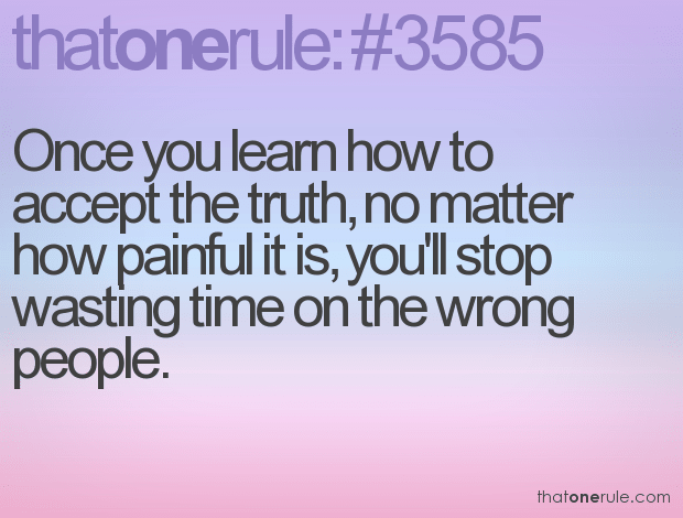 Once you learn how to accept the truth, no matter how painful it is, you’ll stop wasting time on the wrong people.