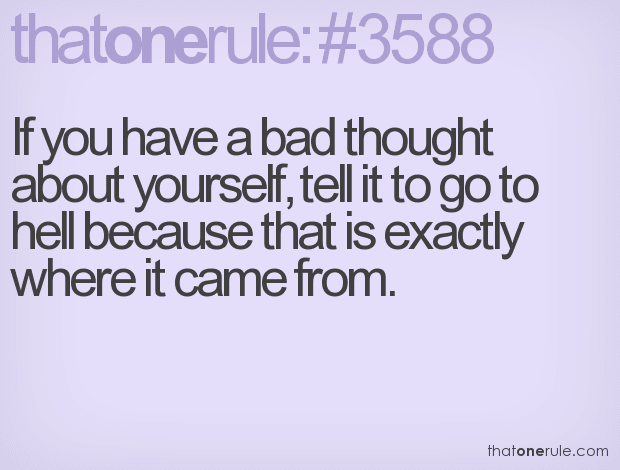 If you have a bad thought about yourself, tell it to go to hell because that is exactly where it came from.