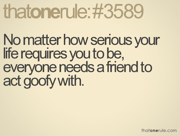 No matter how serious your life requires you to be, everyone needs a friend to act goofy with.