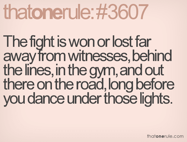 The fight is won or lost far away from witnesses, behind the lines, in the gym, and out there on the road, long before you dance under those lights.