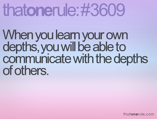 When you learn your own depths, you will be able to communicate with the depths of others.