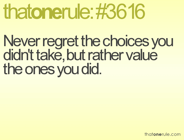 Never regret the choices you didn’t take, but rather value the ones you did.