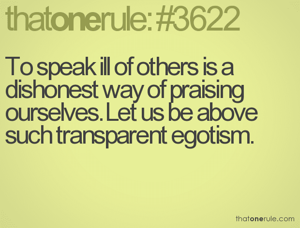 To speak ill of others is a dishonest way of praising ourselves. Let us be above such transparent egotism.