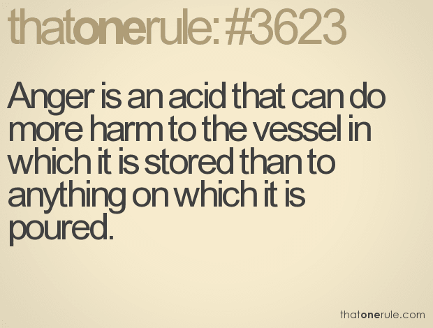 Anger is an acid that can do more harm to the vessel in which it is stored than to anything on which it is poured.