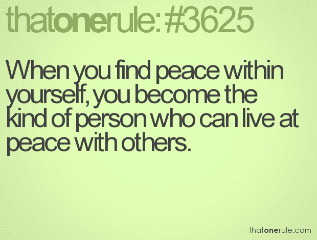 When you find peace within yourself, you become the kind of person who can live at peace with others.