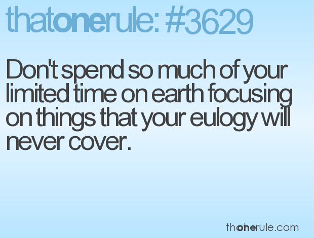 Don’t spend so much of your limited time on earth focusing on things that your eulogy will never cover.